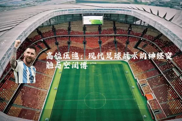 高位压迫:现代足球战术的神经突触与空间博弈