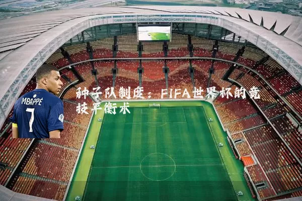 种子队制度:FIFA世界杯的竞技平衡术