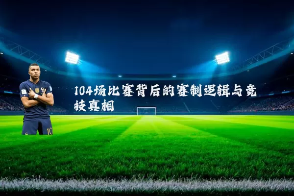 104场比赛背后的赛制逻辑与竞技真相