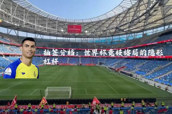 抽签分档:世界杯竞技格局的隐形杠杆