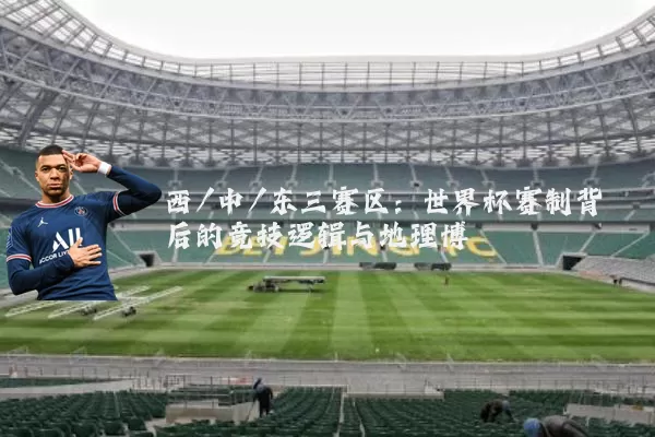 西/中/东三赛区:世界杯赛制背后的竞技逻辑与地理博弈