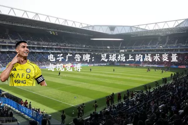 电子广告牌:足球场上的战术变量与视觉博弈