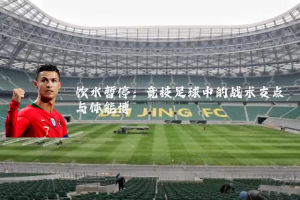 饮水暂停:竞技足球中的战术支点与体能博弈