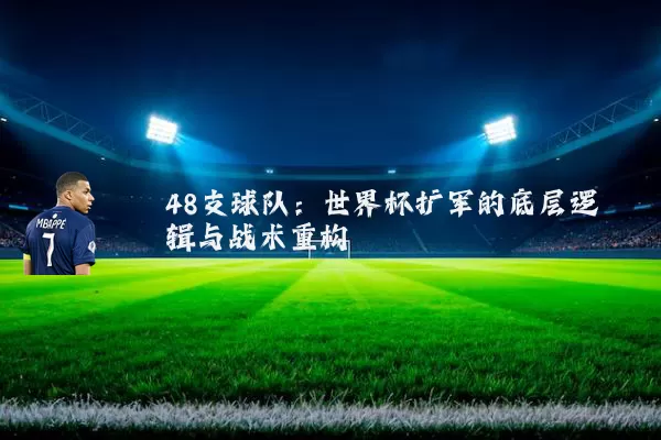 48支球队:世界杯扩军的底层逻辑与战术重构