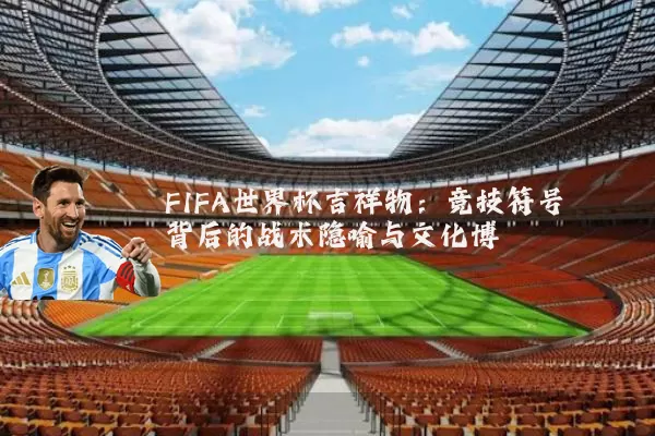 FIFA世界杯吉祥物:竞技符号背后的战术隐喻与文化博弈