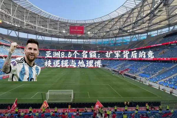 亚洲8.5个名额：扩军背后的竞技逻辑与地理博弈
